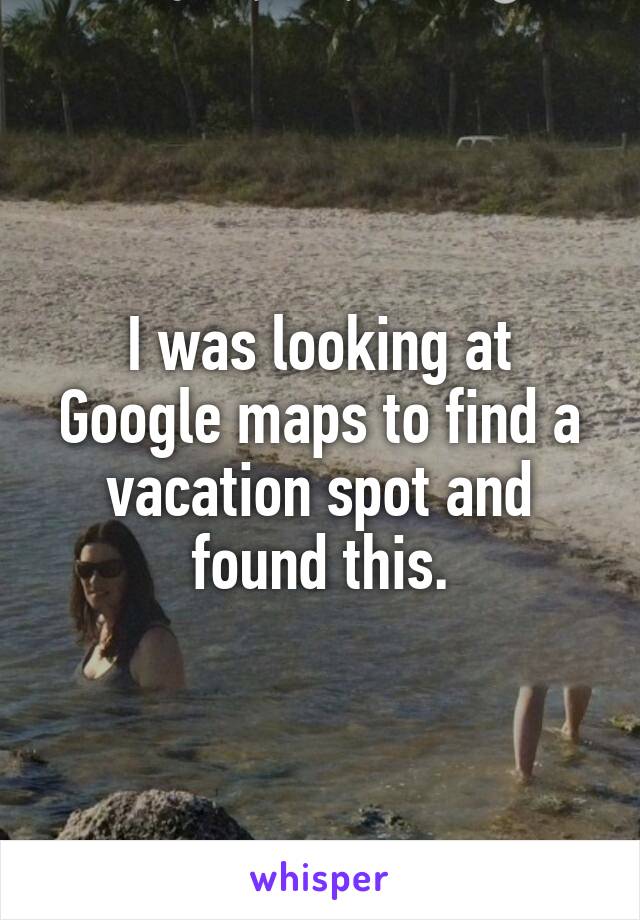I was looking at Google maps to find a vacation spot and found this.