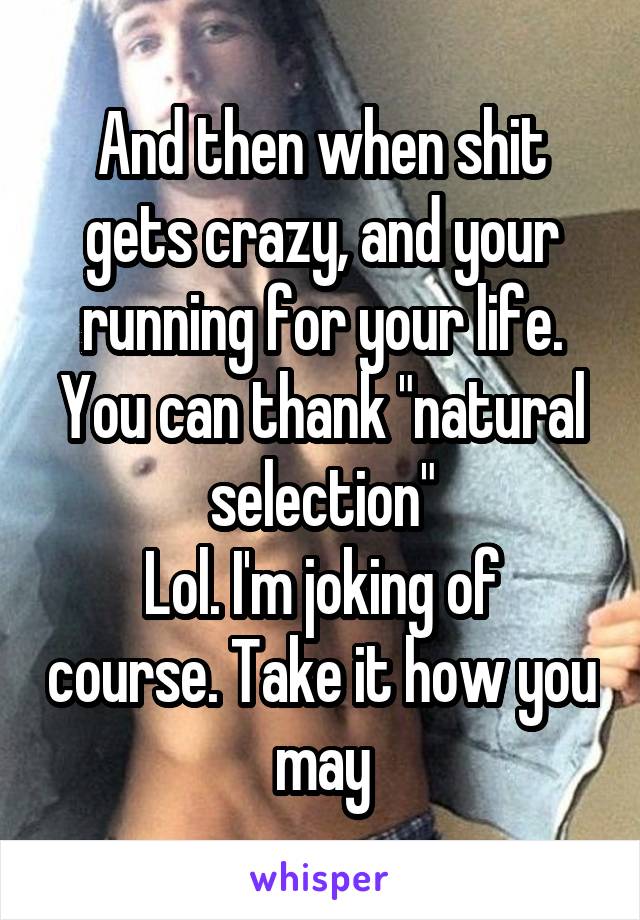 And then when shit gets crazy, and your running for your life. You can thank "natural selection"
Lol. I'm joking of course. Take it how you may