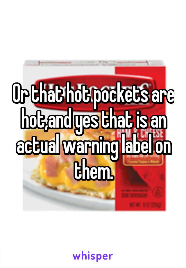 Or that hot pockets are hot,and yes that is an actual warning label on them.