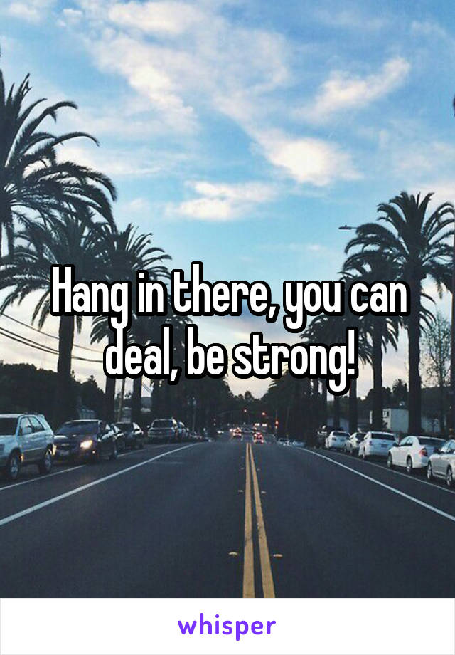 Hang in there, you can deal, be strong!