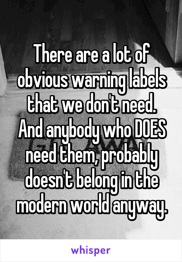 There are a lot of obvious warning labels that we don't need.
And anybody who DOES need them, probably doesn't belong in the modern world anyway.