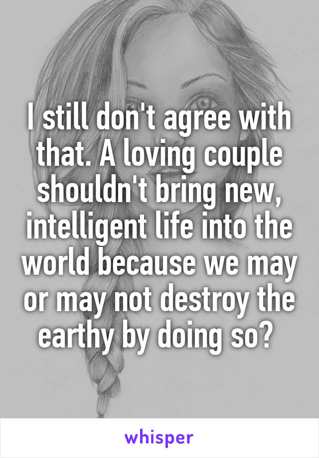 I still don't agree with that. A loving couple shouldn't bring new, intelligent life into the world because we may or may not destroy the earthy by doing so? 