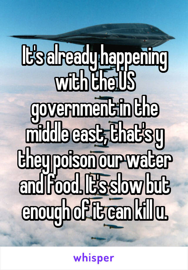 It's already happening with the US government in the middle east, that's y they poison our water and food. It's slow but enough of it can kill u.