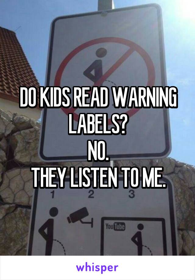 DO KIDS READ WARNING LABELS?
NO.
THEY LISTEN TO ME.