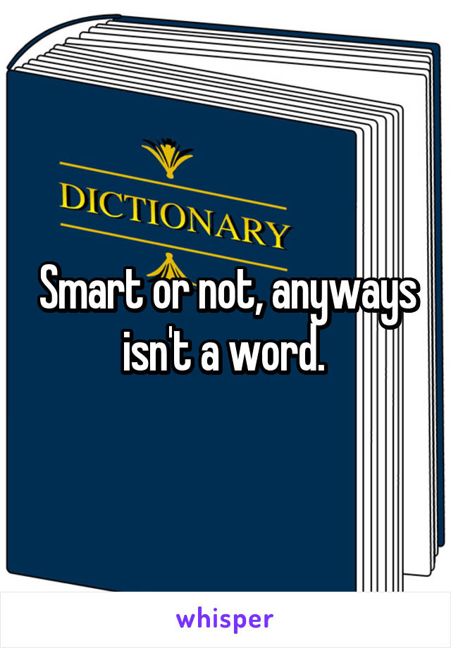 Smart or not, anyways isn't a word. 