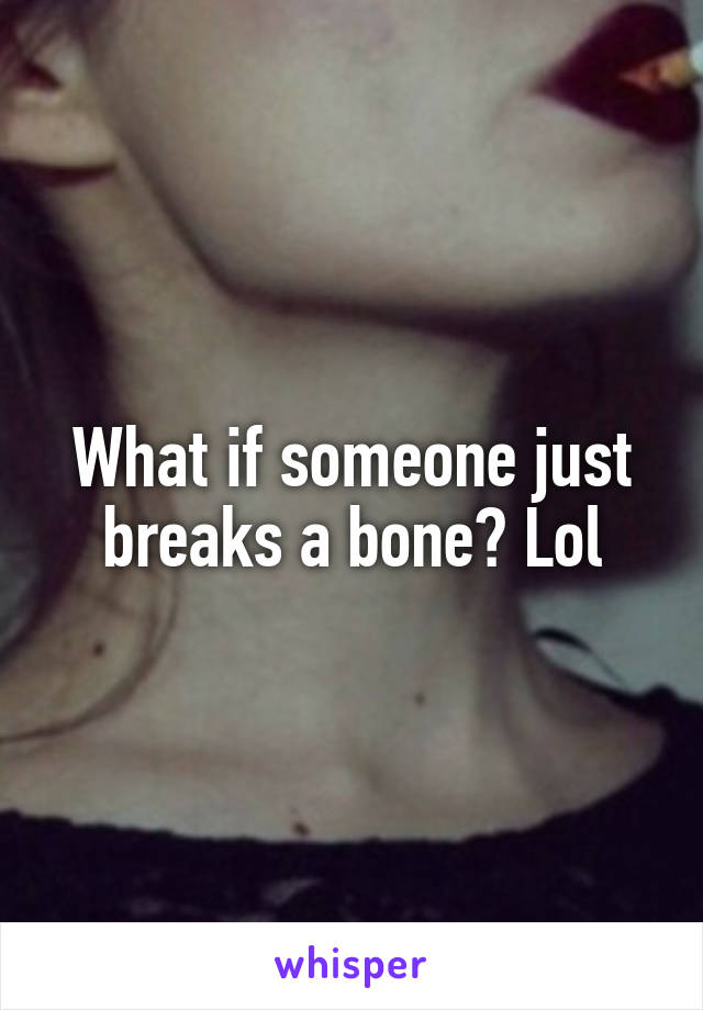 What if someone just breaks a bone? Lol