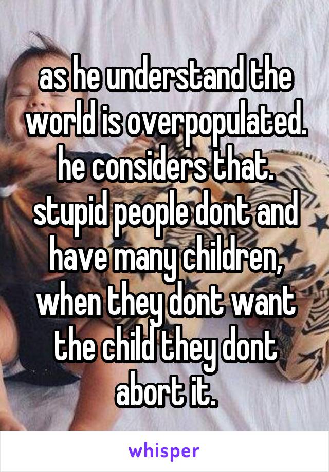 as he understand the world is overpopulated. he considers that. stupid people dont and have many children, when they dont want the child they dont abort it.