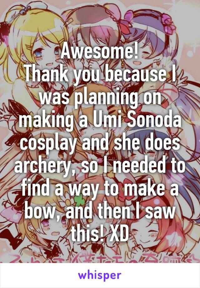 Awesome!
Thank you because I was planning on making a Umi Sonoda cosplay and she does archery, so I needed to find a way to make a bow, and then I saw this! XD