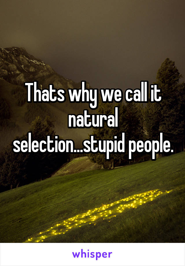 Thats why we call it natural selection...stupid people. 