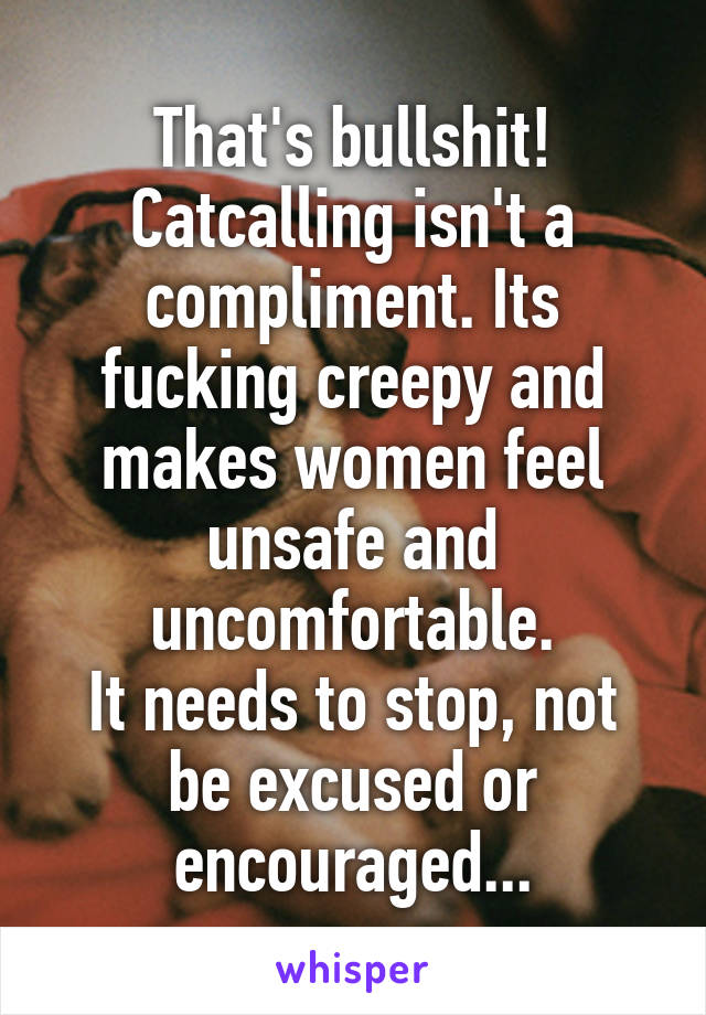 That's bullshit!
Catcalling isn't a compliment. Its fucking creepy and makes women feel unsafe and uncomfortable.
It needs to stop, not be excused or encouraged...