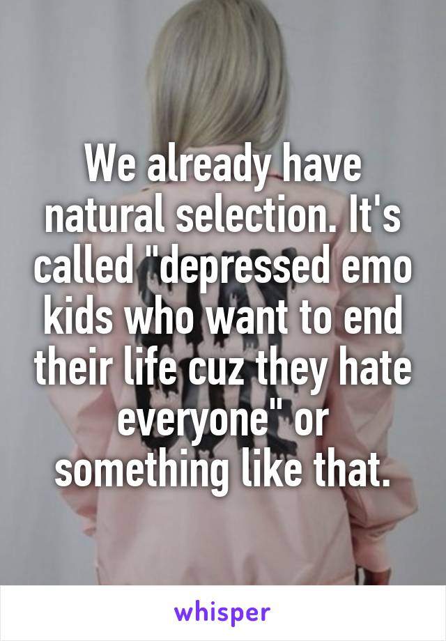 We already have natural selection. It's called "depressed emo kids who want to end their life cuz they hate everyone" or something like that.