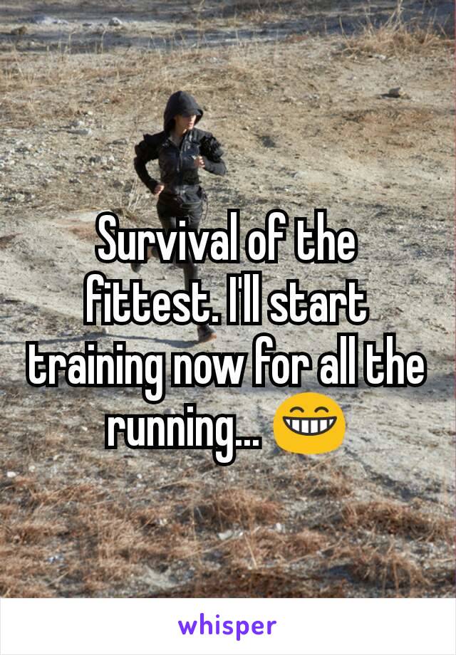 Survival of the fittest. I'll start training now for all the running... 😁