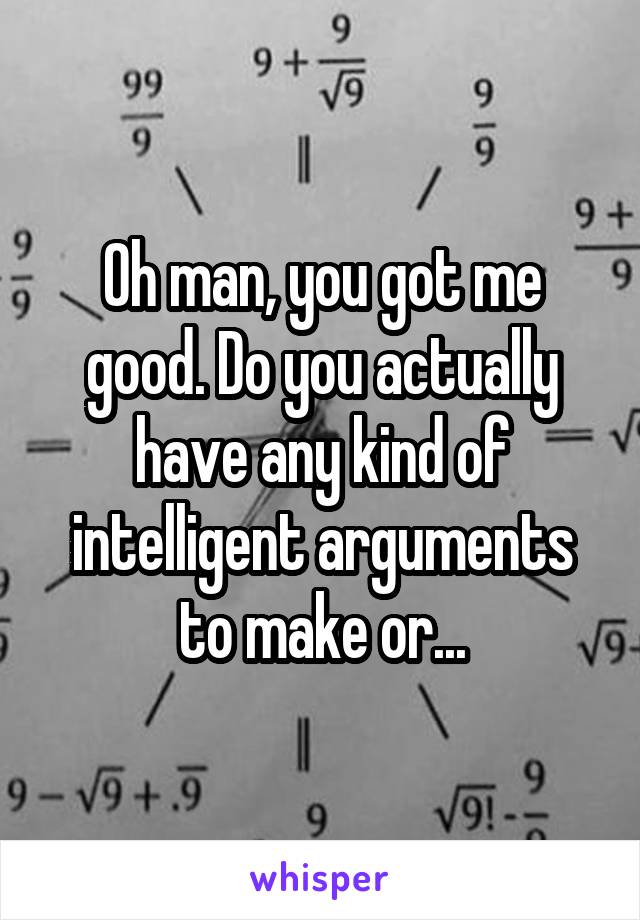 Oh man, you got me good. Do you actually have any kind of intelligent arguments to make or...