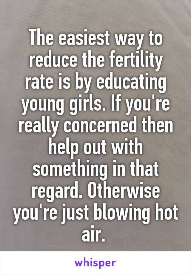 The easiest way to reduce the fertility rate is by educating young girls. If you're really concerned then help out with something in that regard. Otherwise you're just blowing hot air. 