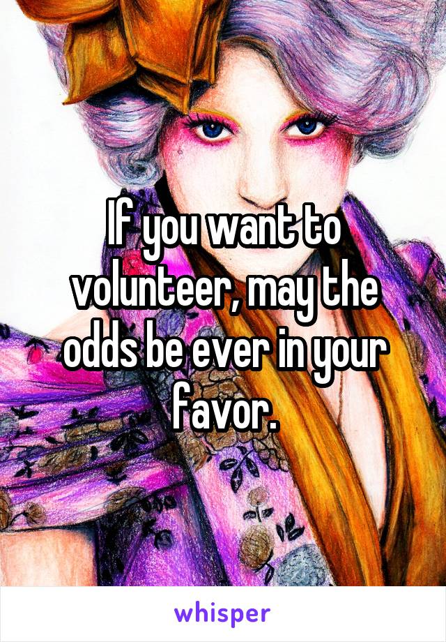 If you want to volunteer, may the odds be ever in your favor.