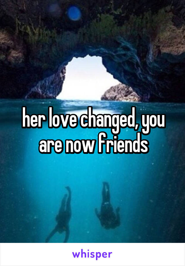 her love changed, you are now friends
