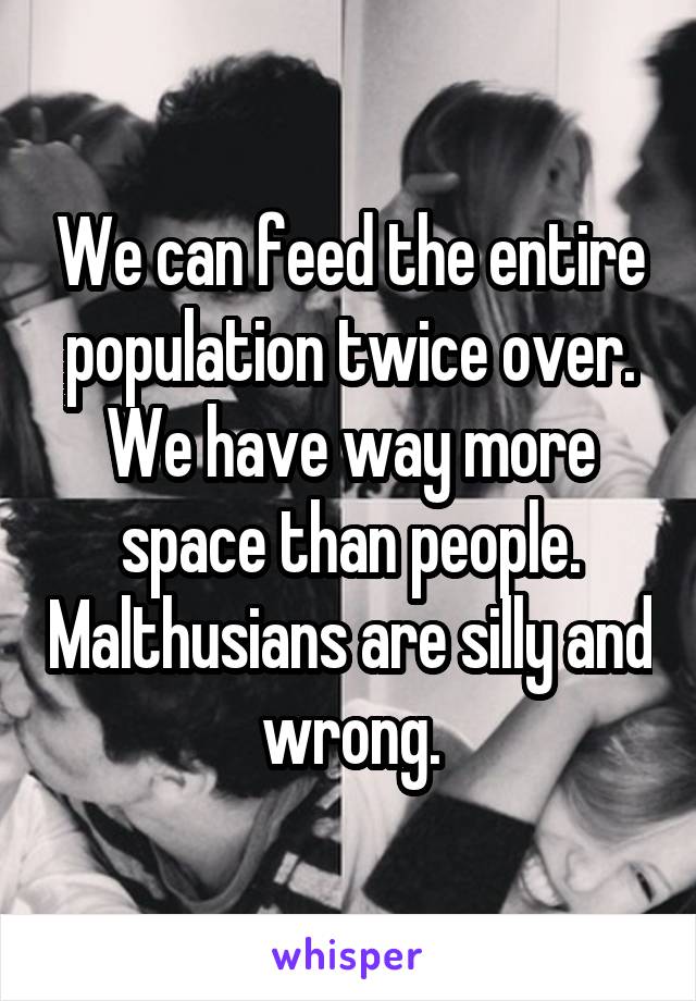 We can feed the entire population twice over. We have way more space than people. Malthusians are silly and wrong.