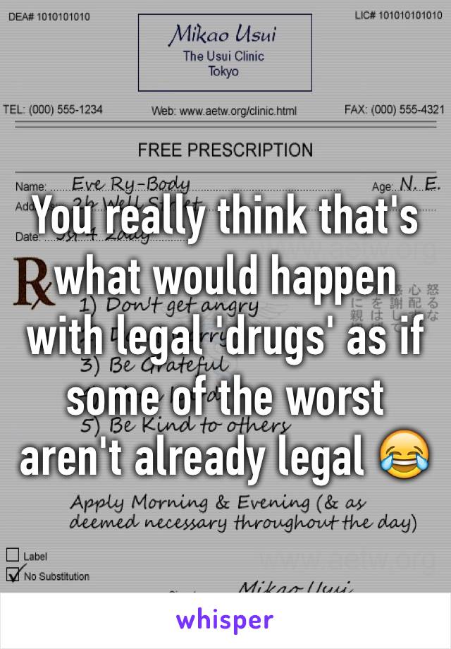 You really think that's what would happen with legal 'drugs' as if some of the worst aren't already legal 😂