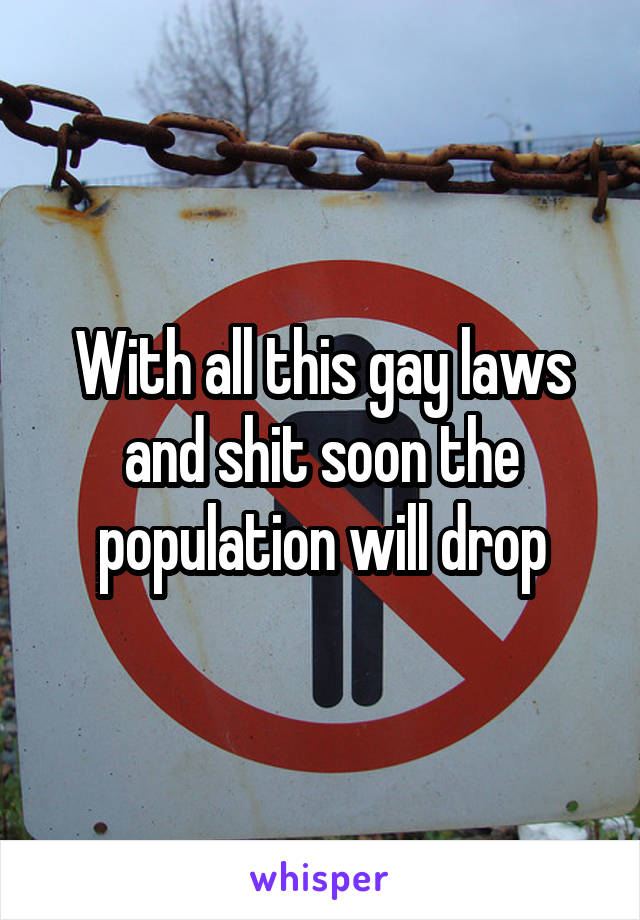 With all this gay laws and shit soon the population will drop