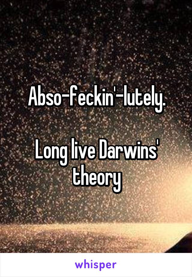 Abso-feckin'-lutely.

Long live Darwins' theory