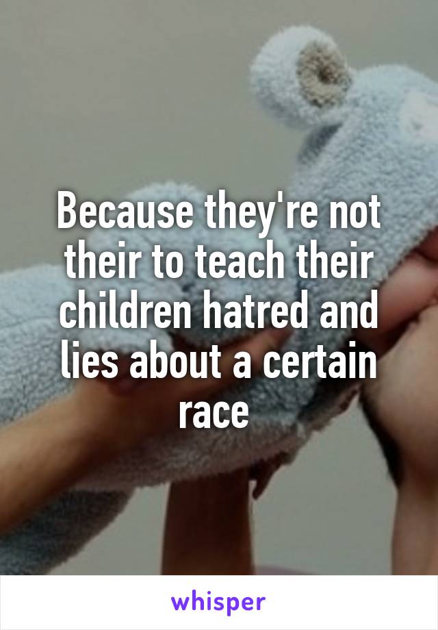 Because they're not their to teach their children hatred and lies about a certain race 