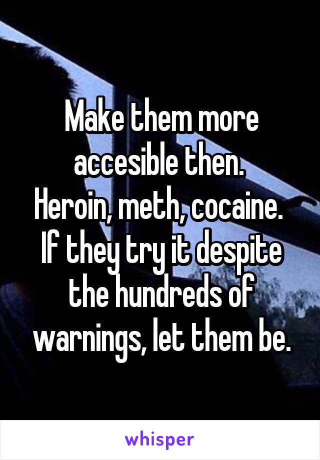 Make them more accesible then. 
Heroin, meth, cocaine. 
If they try it despite the hundreds of warnings, let them be.