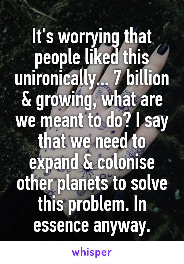 It's worrying that people liked this unironically... 7 billion & growing, what are we meant to do? I say that we need to expand & colonise other planets to solve this problem. In essence anyway.