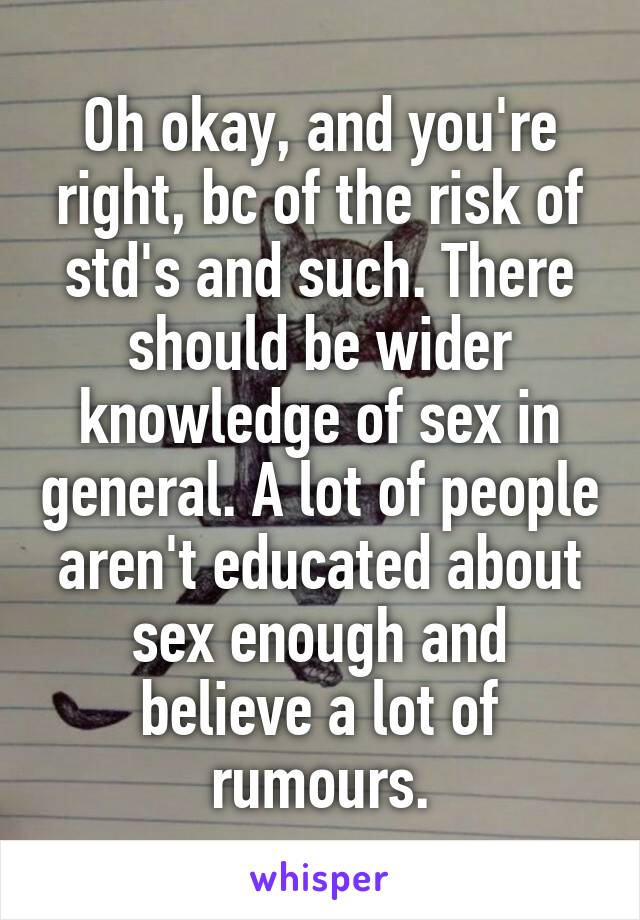 Oh okay, and you're right, bc of the risk of std's and such. There should be wider knowledge of sex in general. A lot of people aren't educated about sex enough and believe a lot of rumours.