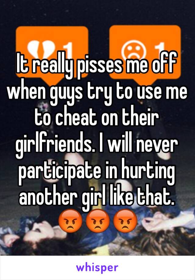 It really pisses me off when guys try to use me to cheat on their girlfriends. I will never participate in hurting another girl like that. 
😡😡😡