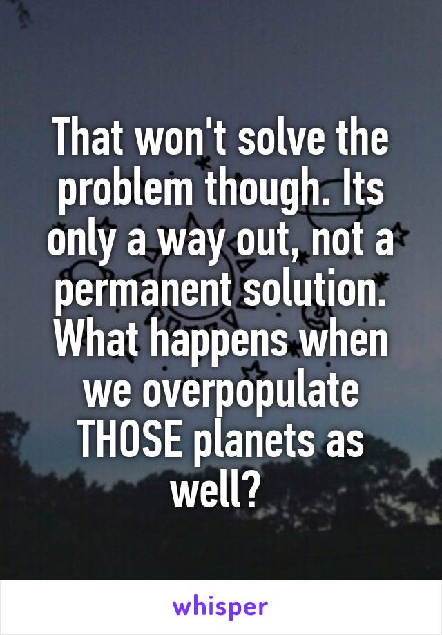 That won't solve the problem though. Its only a way out, not a permanent solution. What happens when we overpopulate THOSE planets as well? 