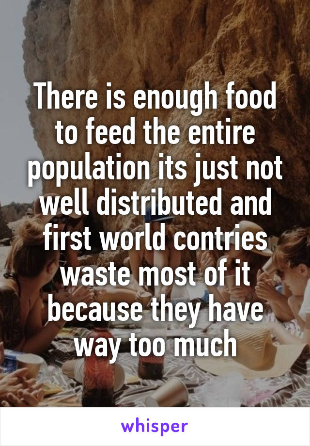 There is enough food to feed the entire population its just not well distributed and first world contries waste most of it because they have way too much