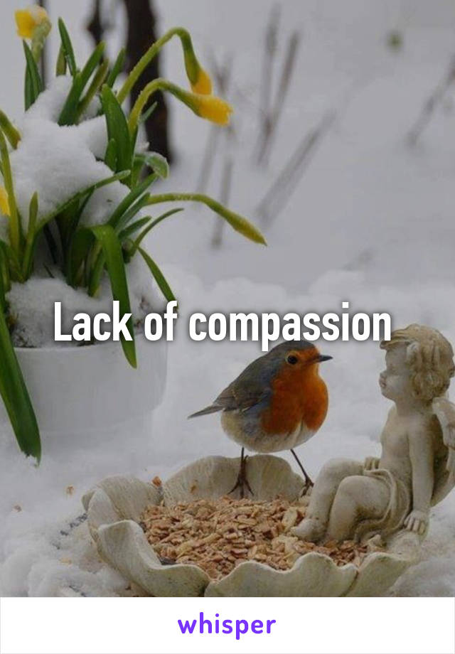 Lack of compassion 