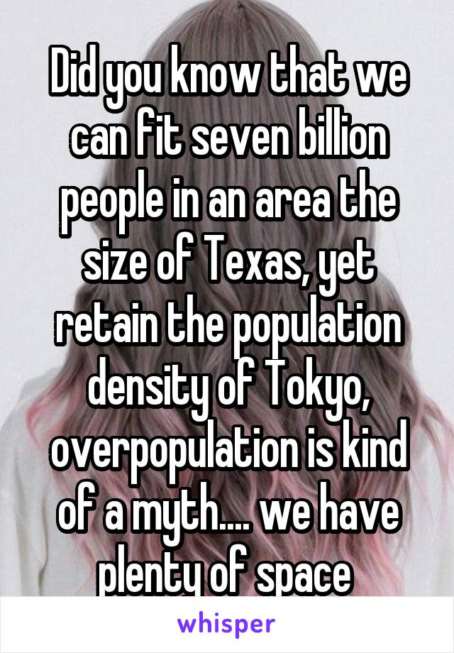 Did you know that we can fit seven billion people in an area the size of Texas, yet retain the population density of Tokyo, overpopulation is kind of a myth.... we have plenty of space 