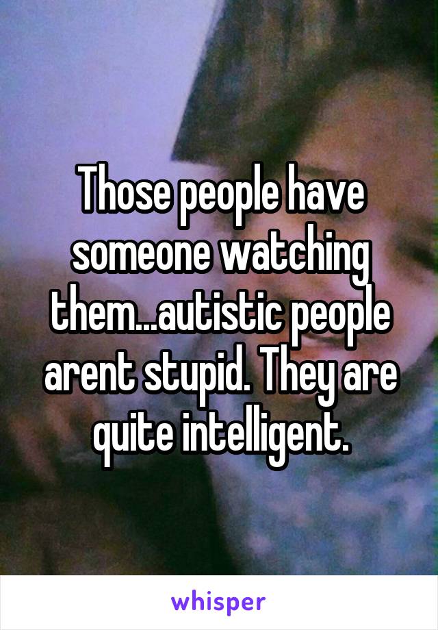 Those people have someone watching them...autistic people arent stupid. They are quite intelligent.