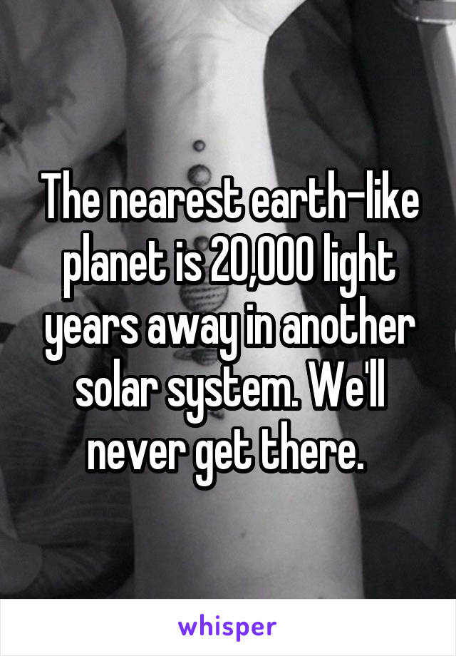 The nearest earth-like planet is 20,000 light years away in another solar system. We'll never get there. 