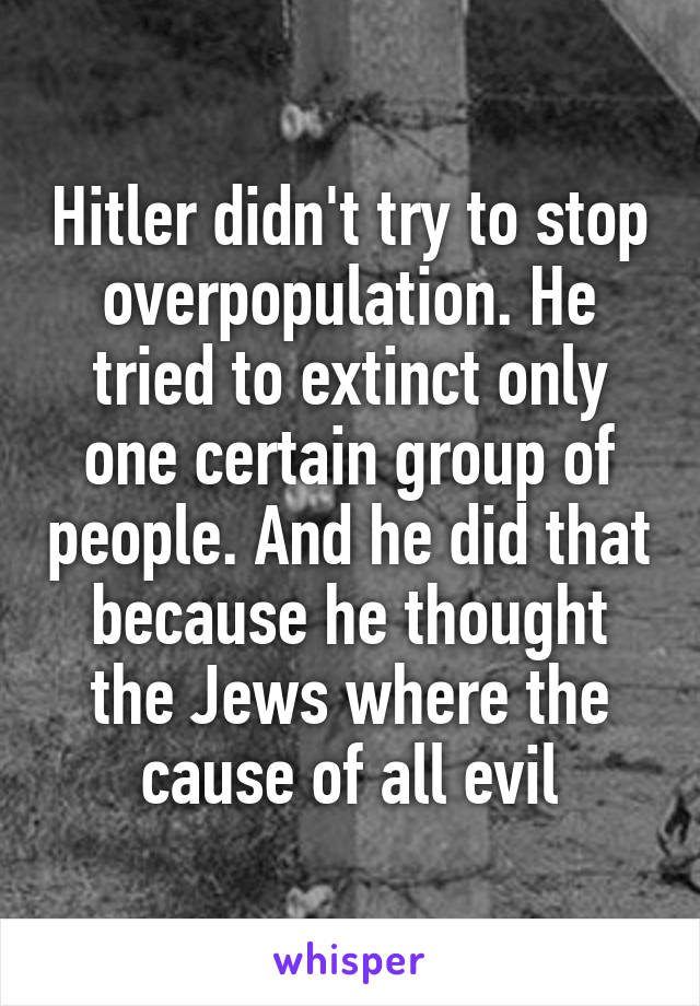 Hitler didn't try to stop overpopulation. He tried to extinct only one certain group of people. And he did that because he thought the Jews where the cause of all evil