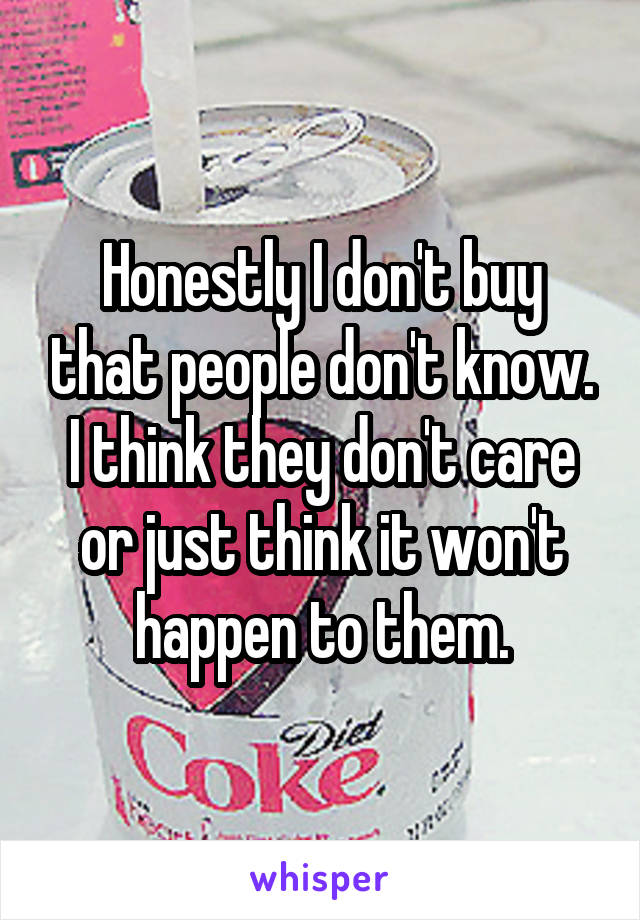 Honestly I don't buy that people don't know. I think they don't care or just think it won't happen to them.