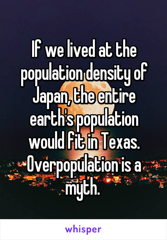 If we lived at the population density of Japan, the entire earth's population would fit in Texas. Overpopulation is a myth. 