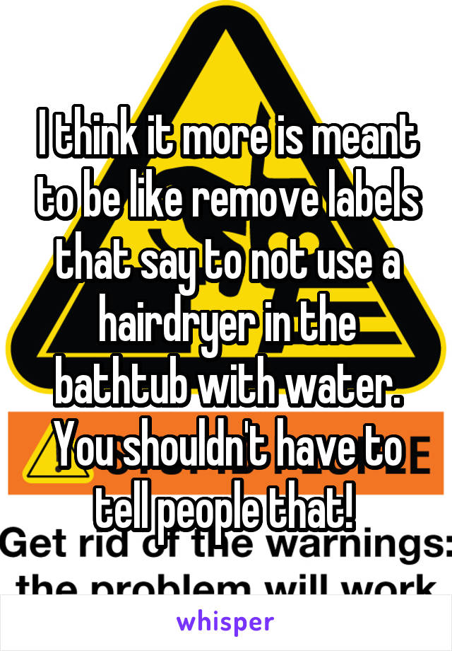 I think it more is meant to be like remove labels that say to not use a hairdryer in the bathtub with water. You shouldn't have to tell people that! 