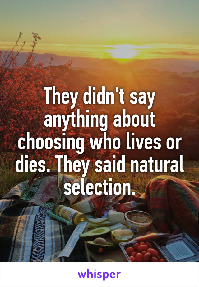 They didn't say anything about choosing who lives or dies. They said natural selection.