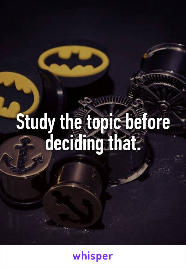 Study the topic before deciding that.