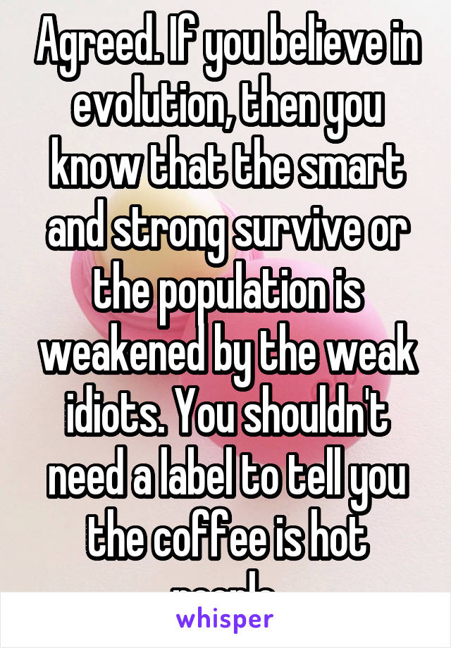 Agreed. If you believe in evolution, then you know that the smart and strong survive or the population is weakened by the weak idiots. You shouldn't need a label to tell you the coffee is hot people.