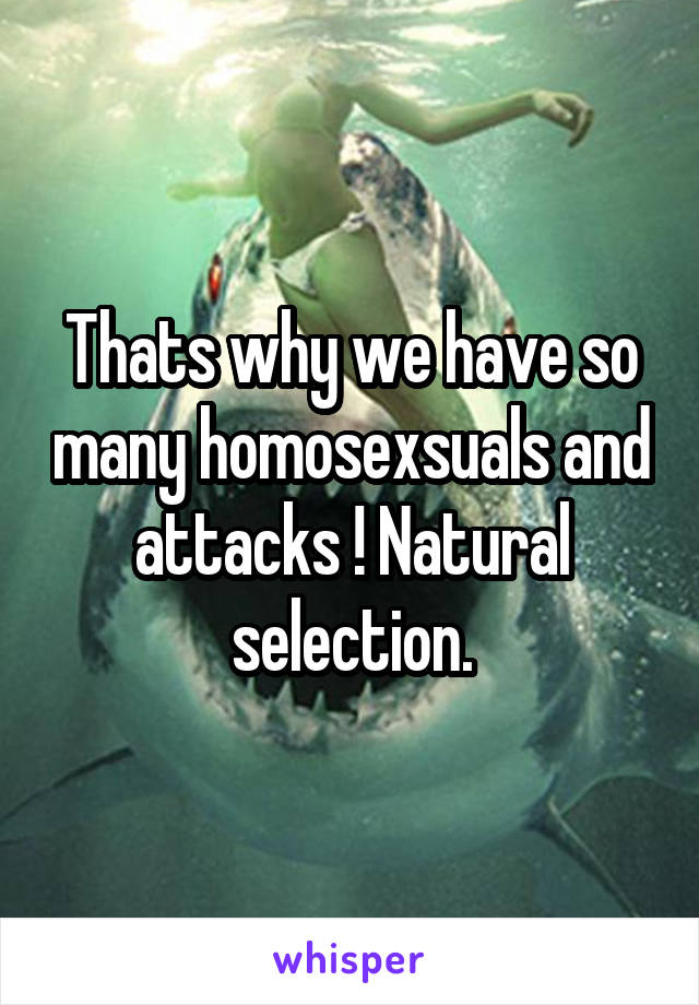 Thats why we have so many homosexsuals and attacks ! Natural selection.