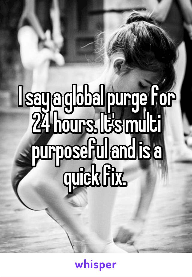 I say a global purge for 24 hours. It's multi purposeful and is a quick fix. 