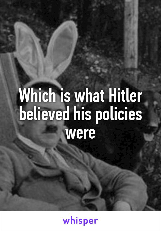 Which is what Hitler believed his policies were