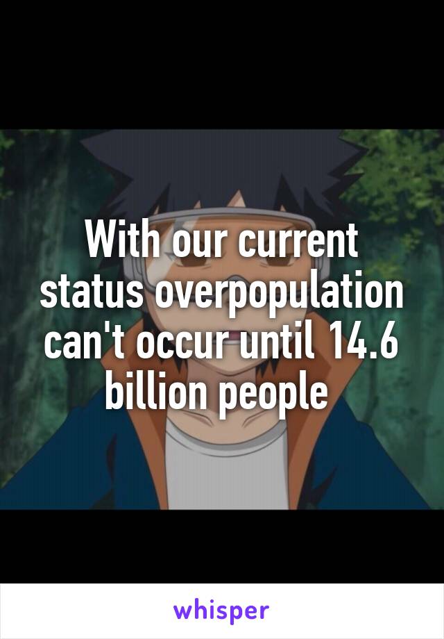 With our current status overpopulation can't occur until 14.6 billion people 