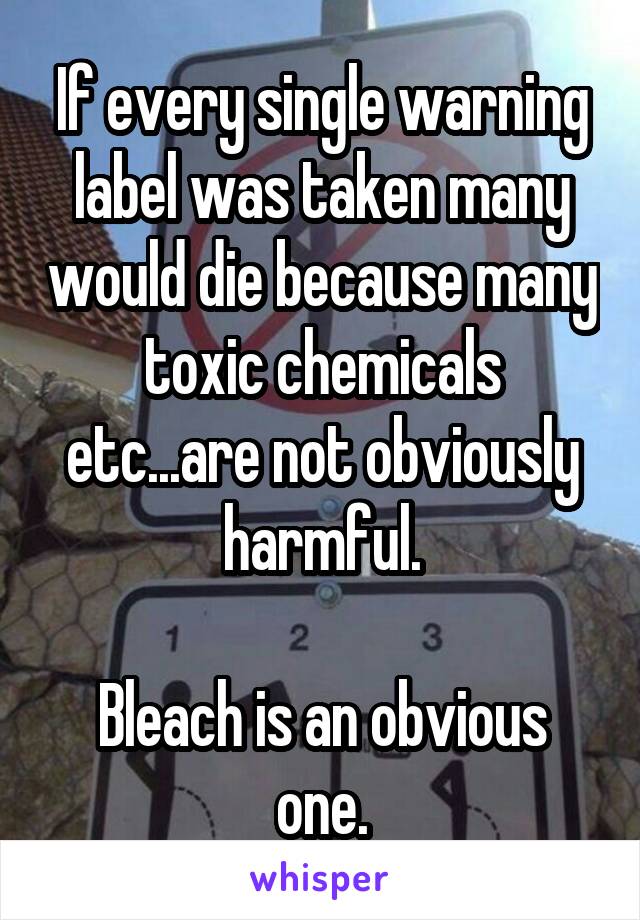 If every single warning label was taken many would die because many toxic chemicals etc...are not obviously harmful.

Bleach is an obvious one.