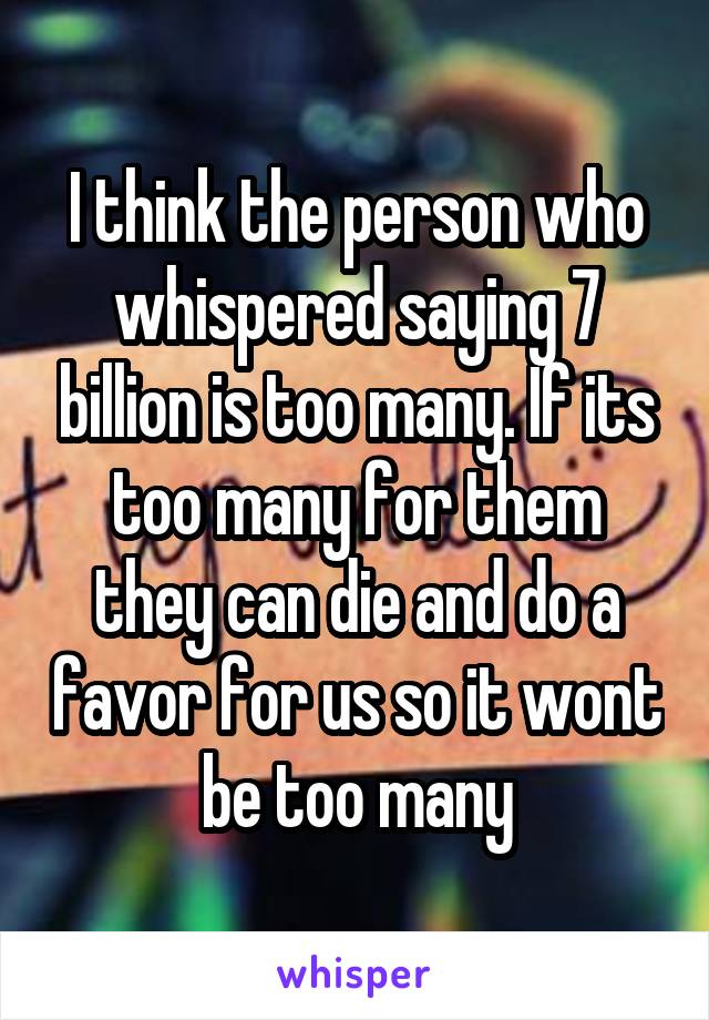 I think the person who whispered saying 7 billion is too many. If its too many for them they can die and do a favor for us so it wont be too many