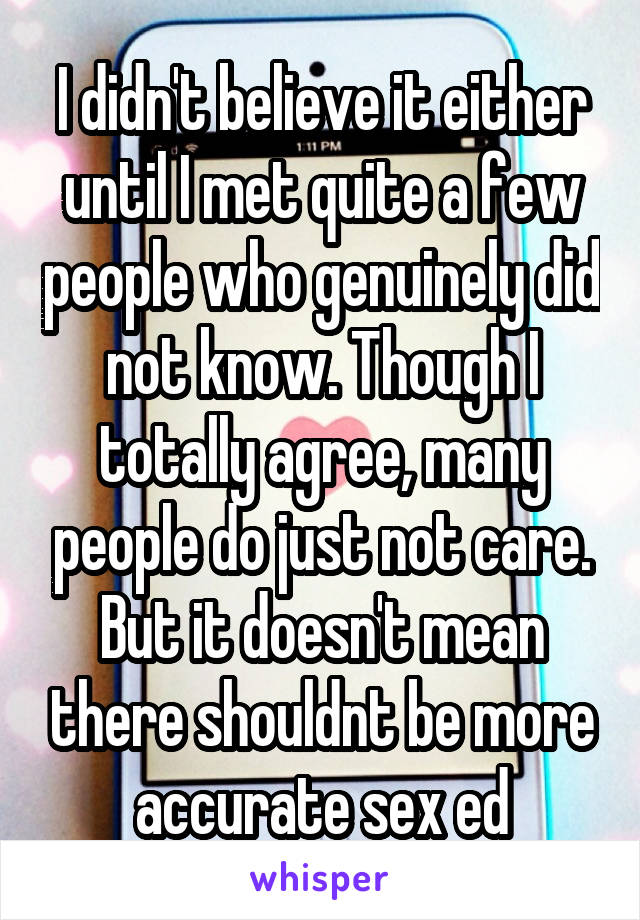 I didn't believe it either until I met quite a few people who genuinely did not know. Though I totally agree, many people do just not care. But it doesn't mean there shouldnt be more accurate sex ed