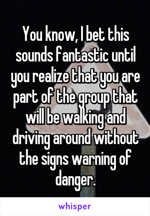 You know, I bet this sounds fantastic until you realize that you are part of the group that will be walking and driving around without the signs warning of danger.